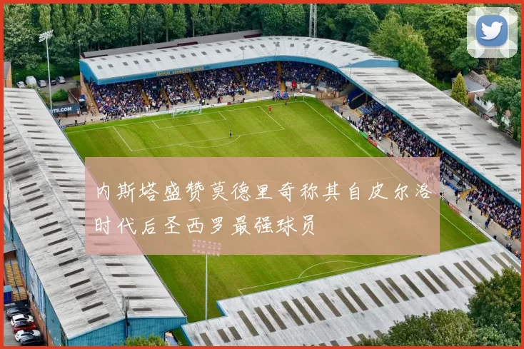 内斯塔盛赞莫德里奇称其自皮尔洛时代后圣西罗最强球员