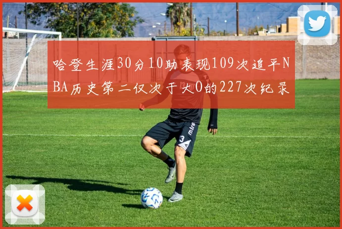 哈登生涯30分10助表现109次追平NBA历史第二仅次于大O的227次纪录