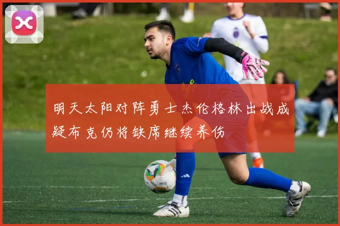 明天太阳对阵勇士杰伦格林出战成疑布克仍将缺席继续养伤
