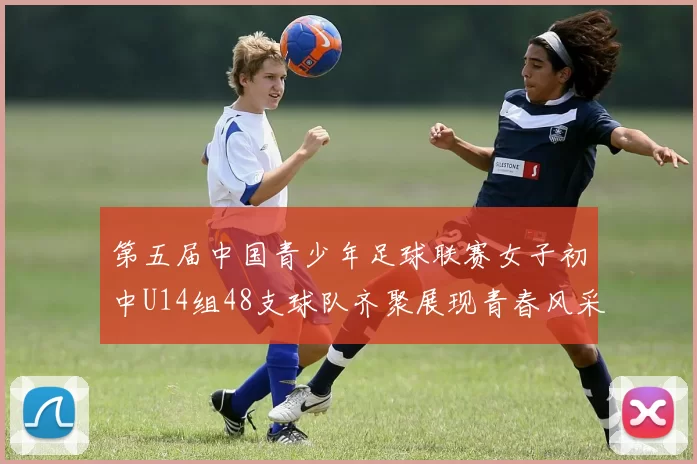 第五届中国青少年足球联赛女子初中U14组48支球队齐聚展现青春风采
