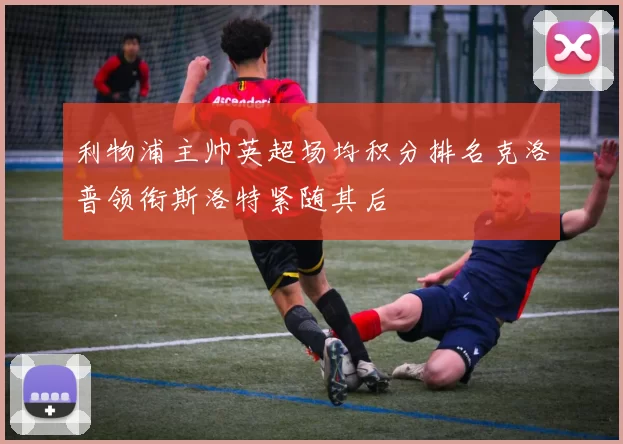 利物浦主帅英超场均积分排名克洛普领衔斯洛特紧随其后