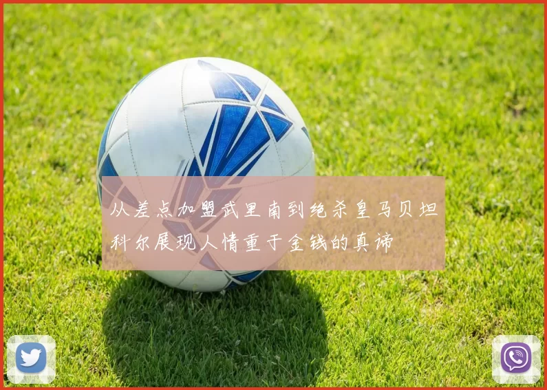 从差点加盟武里南到绝杀皇马贝坦科尔展现人情重于金钱的真谛