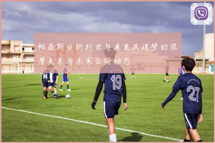 帕森斯分析科尔与库里及追梦的深厚关系与未来合同动态