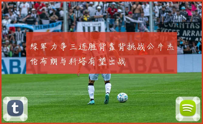 绿军力争三连胜背靠背挑战公牛杰伦布朗与科塔有望出战