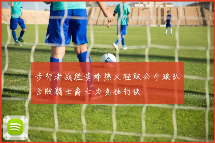 步行者战胜黄蜂热火轻取公牛狼队击败骑士爵士力克独行侠