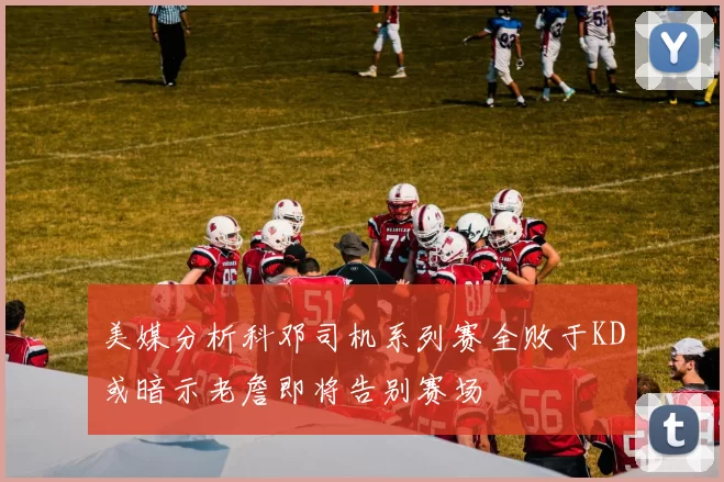 美媒分析科邓司机系列赛全败于KD或暗示老詹即将告别赛场