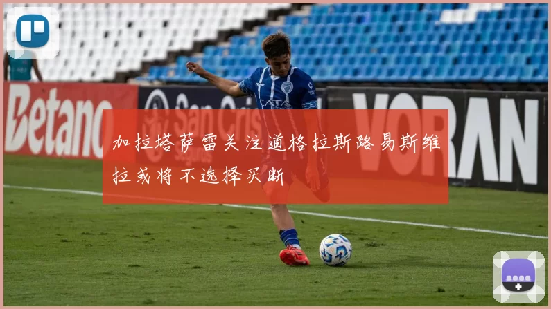 加拉塔萨雷关注道格拉斯路易斯维拉或将不选择买断