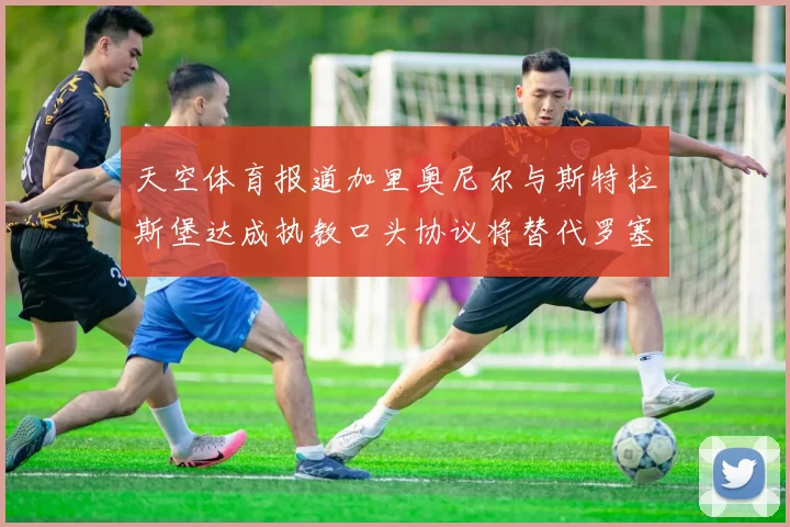 天空体育报道加里奥尼尔与斯特拉斯堡达成执教口头协议将替代罗塞尼尔