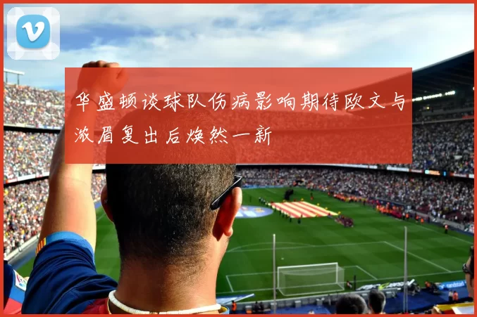 华盛顿谈球队伤病影响期待欧文与浓眉复出后焕然一新