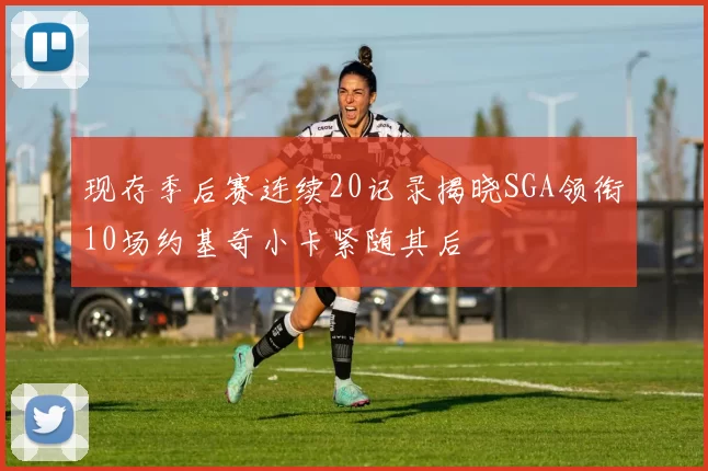 现存季后赛连续20记录揭晓SGA领衔10场约基奇小卡紧随其后