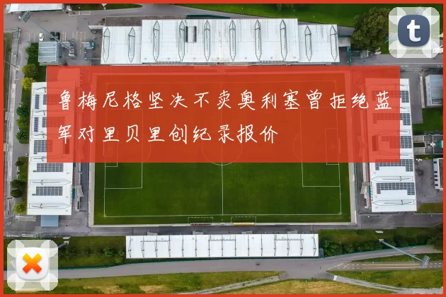 鲁梅尼格坚决不卖奥利塞曾拒绝蓝军对里贝里创纪录报价