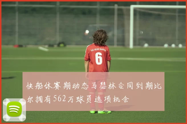 快船休赛期动态马瑟林合同到期比尔拥有562万球员选项机会