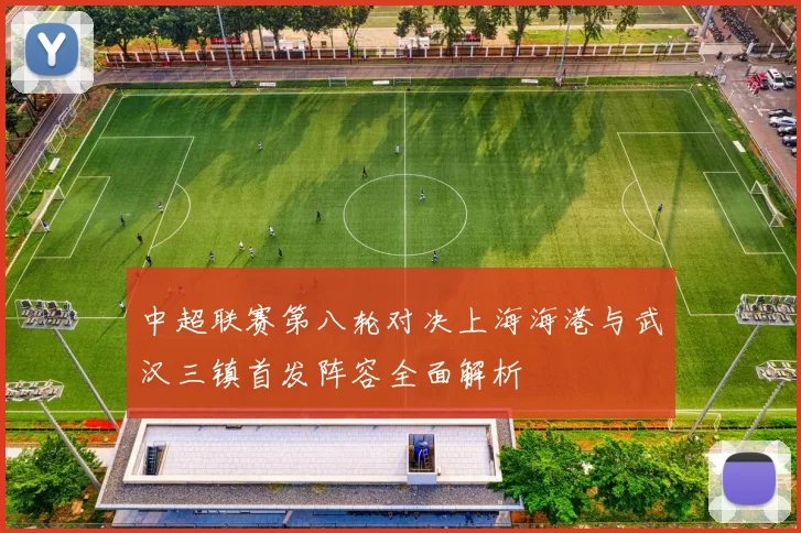 中超联赛第八轮对决上海海港与武汉三镇首发阵容全面解析