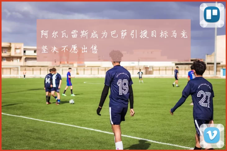 阿尔瓦雷斯成为巴萨引援目标马竞坚决不愿出售