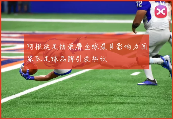 阿根廷足协荣膺全球最具影响力国家队足球品牌引发热议