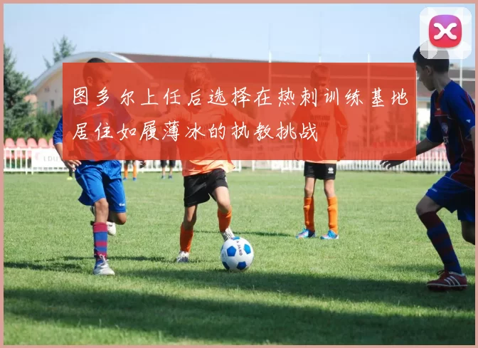 图多尔上任后选择在热刺训练基地居住如履薄冰的执教挑战