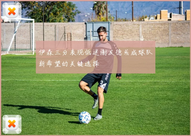 伊森三分表现低迷谢泼德或成球队新希望的关键选择