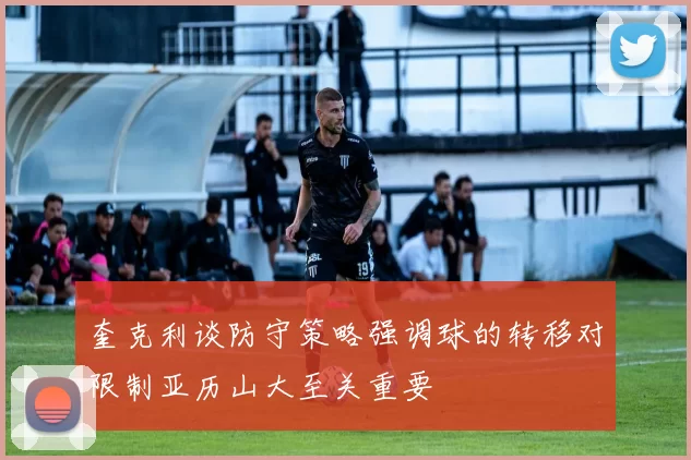 奎克利谈防守策略强调球的转移对限制亚历山大至关重要