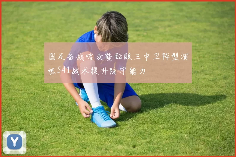 国足备战喀麦隆酝酿三中卫阵型演练541战术提升防守能力