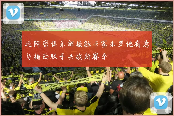 迈阿密俱乐部接触卡塞米罗他有意与梅西联手共战新赛季