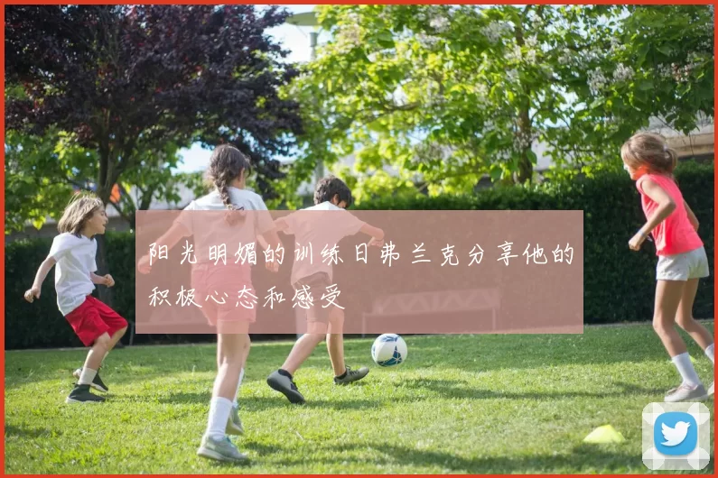 阳光明媚的训练日弗兰克分享他的积极心态和感受