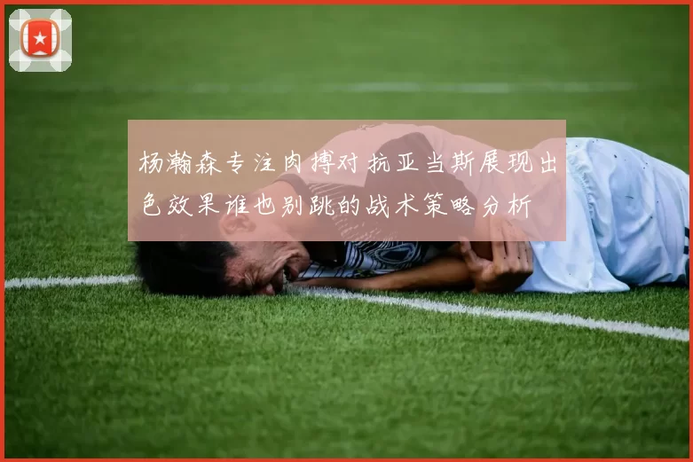杨瀚森专注肉搏对抗亚当斯展现出色效果谁也别跳的战术策略分析