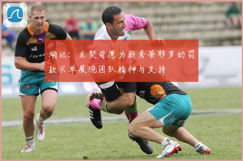 湖记：东契奇愿为新秀蒂耶罗的罚款买单展现团队精神与支持