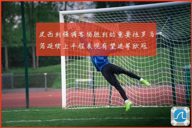 皮西利强调客场胜利的重要性罗马若延续上半程表现有望进军欧冠