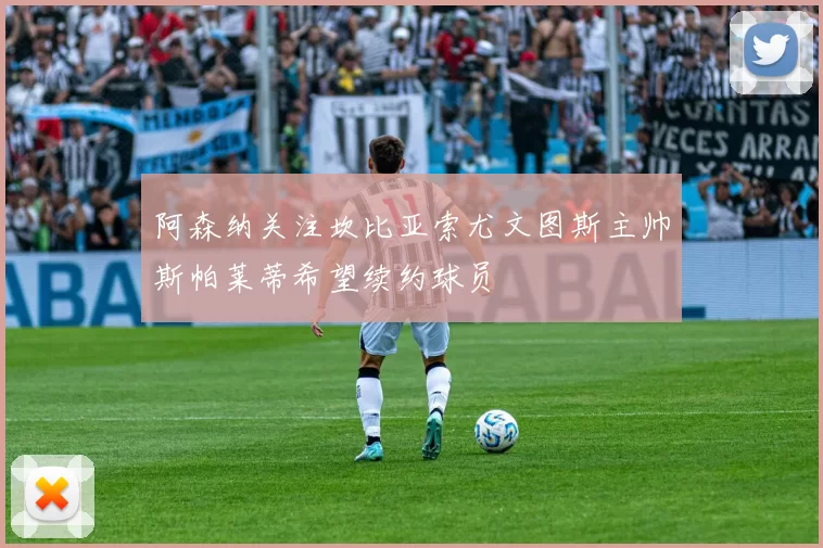 阿森纳关注坎比亚索尤文图斯主帅斯帕莱蒂希望续约球员